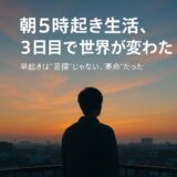「朝5時起き生活、3日目で世界が変わった」─早起きは“習慣”じゃなく、“革命”だった話